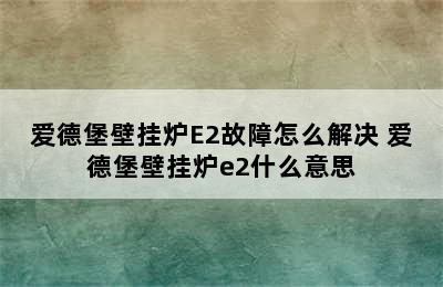 爱德堡壁挂炉E2故障怎么解决 爱德堡壁挂炉e2什么意思